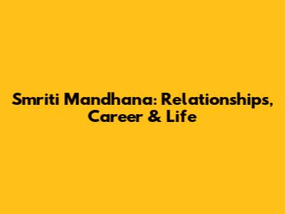 Smriti Mandhana: Relationships, Career & Life