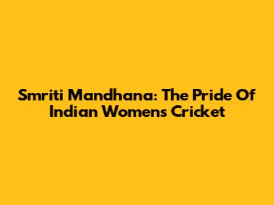 Smriti Mandhana: The Pride Of Indian Women's Cricket
