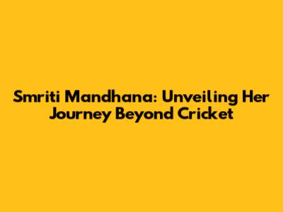 Smriti Mandhana: Unveiling Her Journey Beyond Cricket
