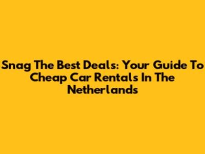 Snag The Best Deals: Your Guide To Cheap Car Rentals In The Netherlands