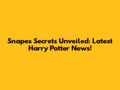 Snape's Secrets Unveiled: Latest Harry Potter News!