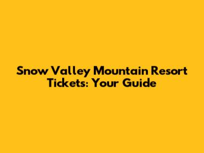 Snow Valley Mountain Resort Tickets: Your Guide