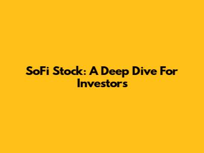 SoFi Stock: A Deep Dive For Investors