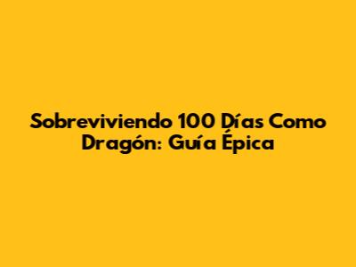 Sobreviviendo 100 Días Como Dragón: Guía Épica