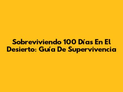 Sobreviviendo 100 Días En El Desierto: Guía De Supervivencia