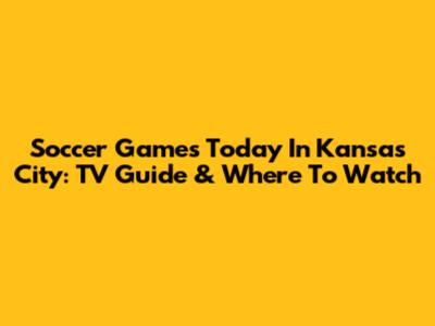 Soccer Games Today In Kansas City: TV Guide & Where To Watch