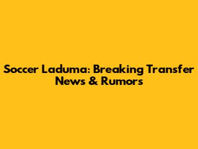 Soccer Laduma: Breaking Transfer News & Rumors