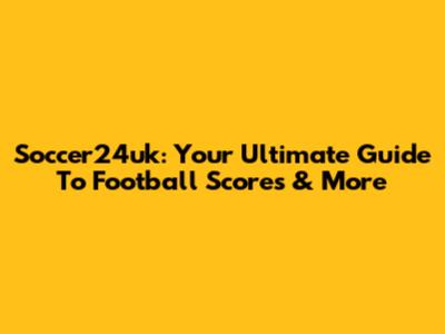 Soccer24uk: Your Ultimate Guide To Football Scores & More
