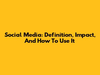 Social Media: Definition, Impact, And How To Use It