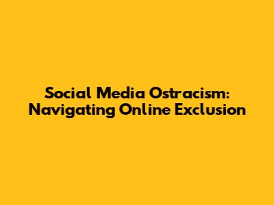 Social Media Ostracism: Navigating Online Exclusion