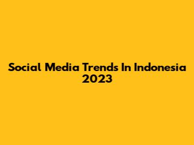 Social Media Trends In Indonesia 2023