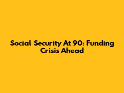 Social Security At 90: Funding Crisis Ahead