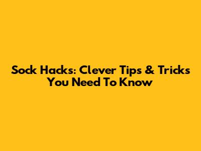 Sock Hacks: Clever Tips & Tricks You Need To Know