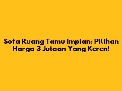 Sofa Ruang Tamu Impian: Pilihan Harga 3 Jutaan Yang Keren!