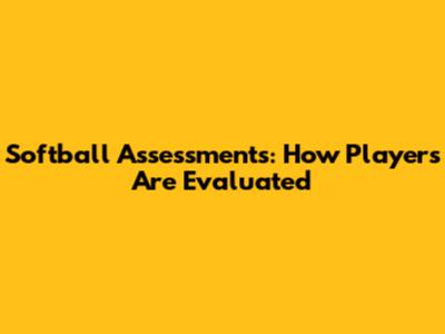 Softball Assessments: How Players Are Evaluated