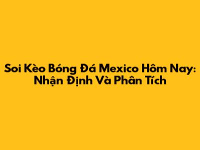 Soi Kèo Bóng Đá Mexico Hôm Nay: Nhận Định Và Phân Tích