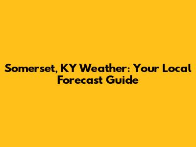 Somerset, KY Weather: Your Local Forecast Guide