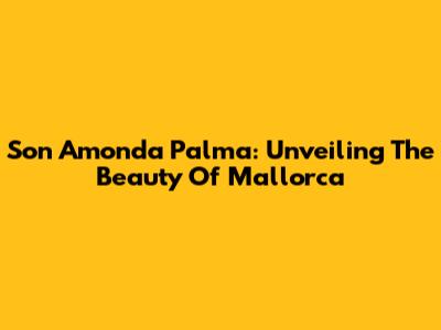 Son Amonda Palma: Unveiling The Beauty Of Mallorca