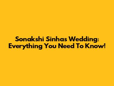Sonakshi Sinha's Wedding: Everything You Need To Know!