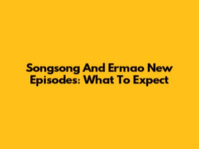 Songsong And Ermao New Episodes: What To Expect