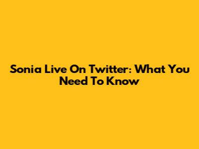 Sonia Live On Twitter: What You Need To Know