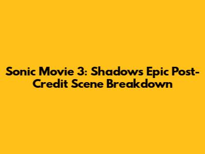 Sonic Movie 3: Shadow's Epic Post-Credit Scene Breakdown