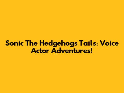 Sonic The Hedgehog's Tails: Voice Actor Adventures!
