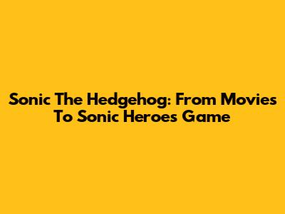 Sonic The Hedgehog: From Movies To Sonic Heroes Game