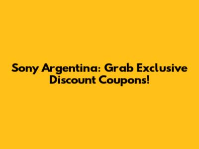 Sony Argentina: Grab Exclusive Discount Coupons!