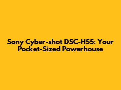 Sony Cyber-shot DSC-H55: Your Pocket-Sized Powerhouse