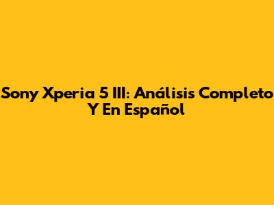 Sony Xperia 5 III: Análisis Completo Y En Español