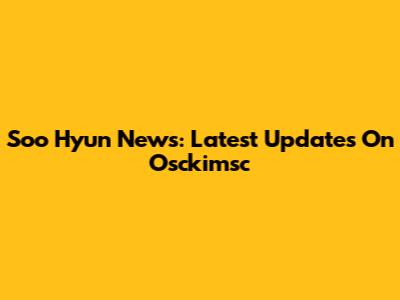 Soo Hyun News: Latest Updates On Osckimsc
