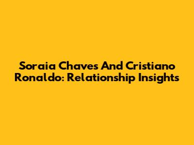 Soraia Chaves And Cristiano Ronaldo: Relationship Insights