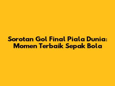 Sorotan Gol Final Piala Dunia: Momen Terbaik Sepak Bola