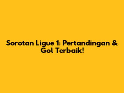 Sorotan Ligue 1: Pertandingan & Gol Terbaik!
