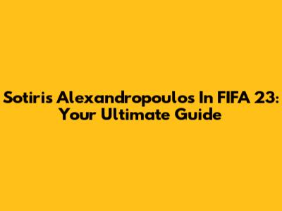 Sotiris Alexandropoulos In FIFA 23: Your Ultimate Guide