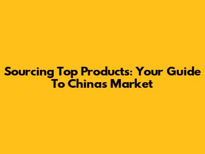 Sourcing Top Products: Your Guide To China's Market