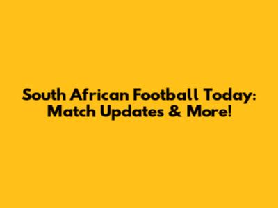 South African Football Today: Match Updates & More!