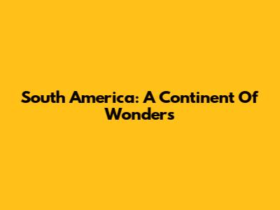 South America: A Continent Of Wonders