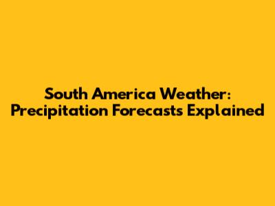 South America Weather: Precipitation Forecasts Explained