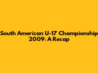 South American U-17 Championship 2009: A Recap