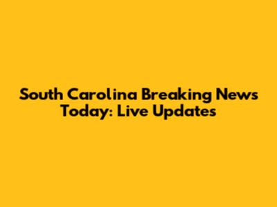 South Carolina Breaking News Today: Live Updates