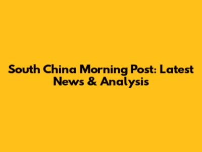 South China Morning Post: Latest News & Analysis