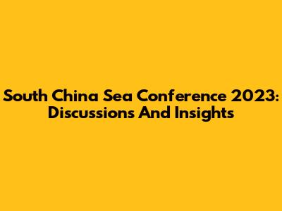 South China Sea Conference 2023: Discussions And Insights