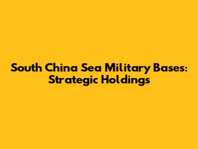 South China Sea Military Bases: Strategic Holdings