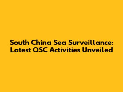 South China Sea Surveillance: Latest OSC Activities Unveiled