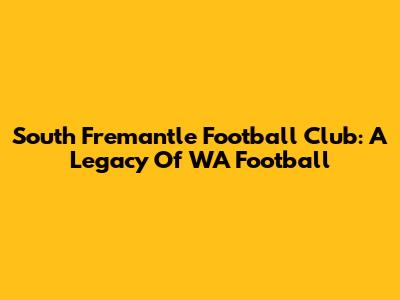 South Fremantle Football Club: A Legacy Of WA Football