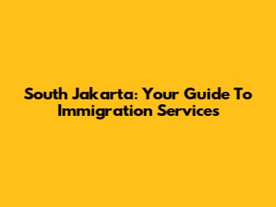 South Jakarta: Your Guide To Immigration Services