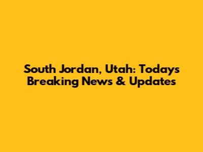 South Jordan, Utah: Today's Breaking News & Updates