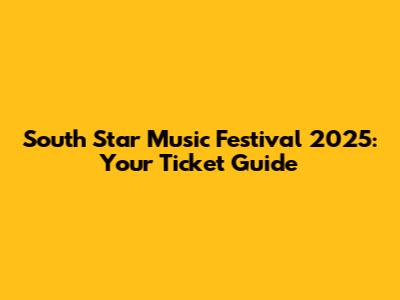 South Star Music Festival 2025: Your Ticket Guide